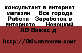 консультант в интернет магазин  - Все города Работа » Заработок в интернете   . Ненецкий АО,Вижас д.